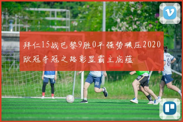 拜仁15战巴黎9胜0平强势碾压2020欧冠夺冠之路彰显霸主底蕴