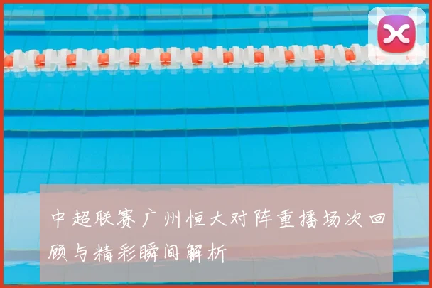 中超联赛广州恒大对阵重播场次回顾与精彩瞬间解析