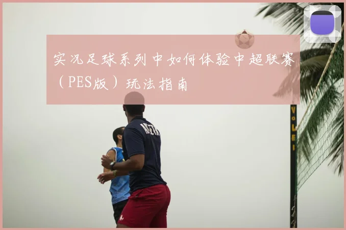 实况足球系列中如何体验中超联赛(PES版)玩法指南