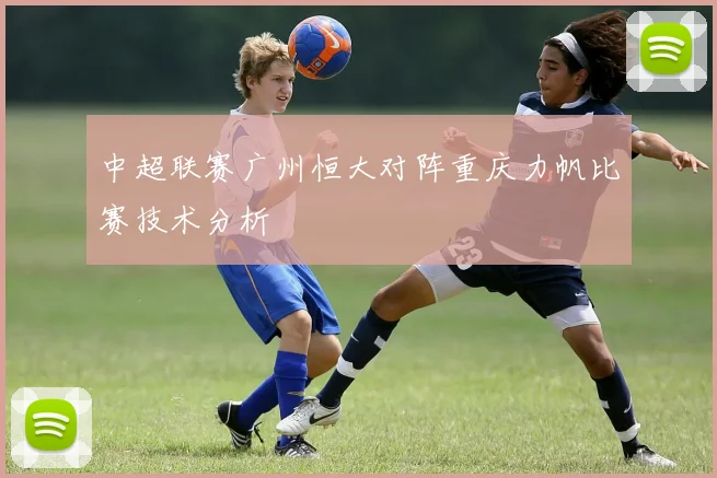 中超联赛广州恒大对阵重庆力帆比赛技术分析