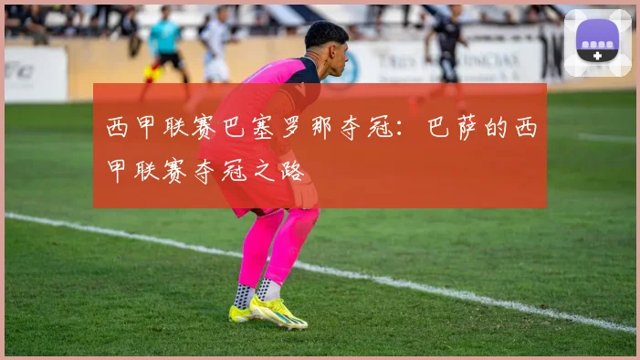 西甲联赛巴塞罗那夺冠:巴萨的西甲联赛夺冠之路