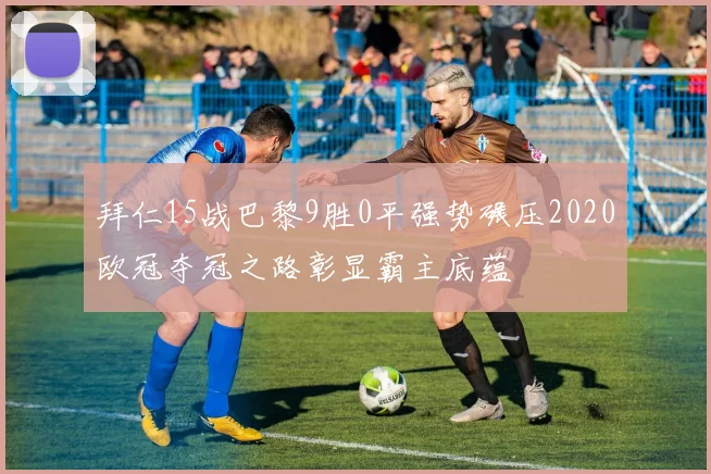 拜仁15战巴黎9胜0平强势碾压2020欧冠夺冠之路彰显霸主底蕴