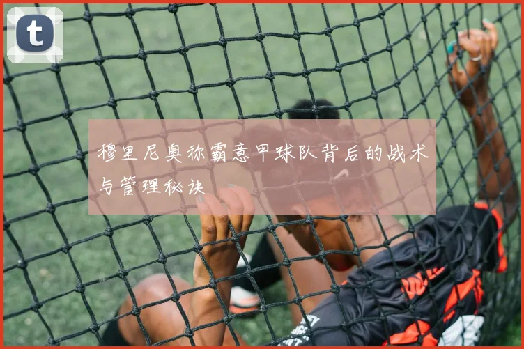 穆里尼奥称霸意甲球队背后的战术与管理秘诀