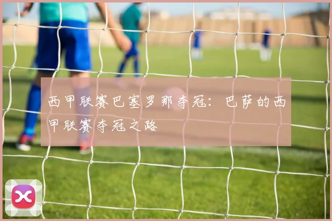 西甲联赛巴塞罗那夺冠：巴萨的西甲联赛夺冠之路