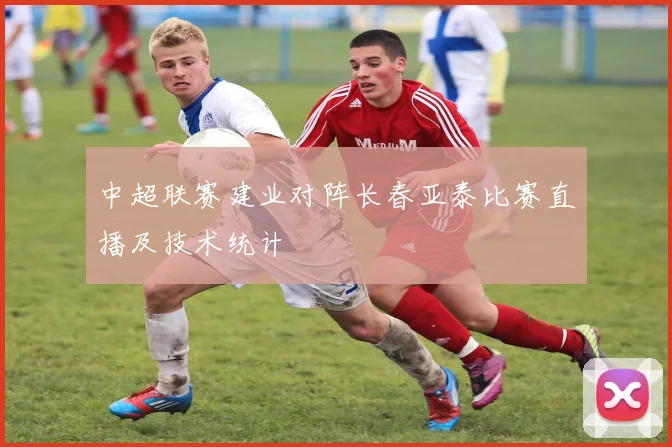 中超联赛建业对阵长春亚泰比赛直播及技术统计